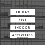 Friday Five – Indoor Activities